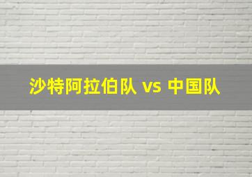 沙特阿拉伯队 vs 中国队